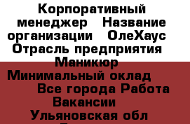 Корпоративный менеджер › Название организации ­ ОлеХаус › Отрасль предприятия ­ Маникюр › Минимальный оклад ­ 23 000 - Все города Работа » Вакансии   . Ульяновская обл.,Барыш г.